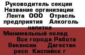 Руководитель секции › Название организации ­ Лента, ООО › Отрасль предприятия ­ Алкоголь, напитки › Минимальный оклад ­ 51 770 - Все города Работа » Вакансии   . Дагестан респ.,Каспийск г.